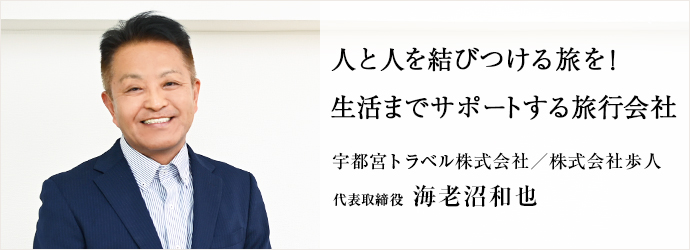 人と人を結びつける旅を！　生活までサポートする旅行会社
宇都宮トラベル株式会社／株式会社歩人 代表取締役 海老沼和也