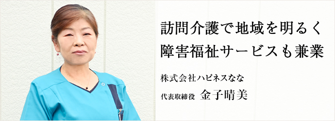 訪問介護で地域を明るく　障害福祉サービスも兼業
株式会社ハピネスなな 代表取締役 金子晴美