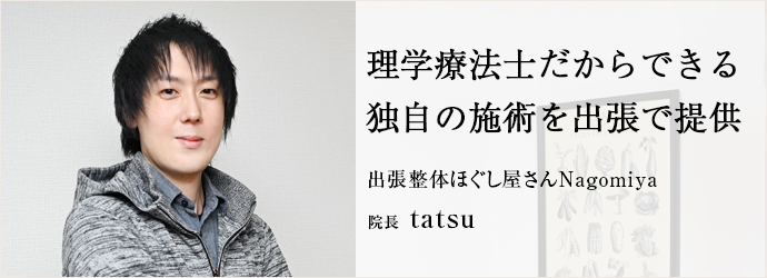 理学療法士だからできる　独自の施術を出張で提供
出張整体ほぐし屋さんNagomiya 院長 tatsu