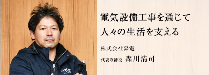 電気設備工事を通じて　人々の生活を支える
株式会社森電 代表取締役 森川清司
