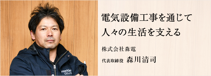 電気設備工事を通じて　人々の生活を支える
株式会社森電 代表取締役 森川清司