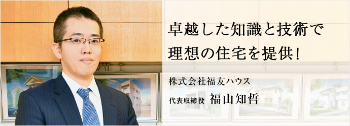 卓越した知識と技術で　理想の住宅を提供！
株式会社福友ハウス 代表取締役 福山知哲