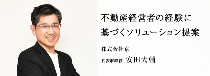 不動産経営者の経験に　基づくソリューション提案
株式会社京 代表取締役 安田大輔