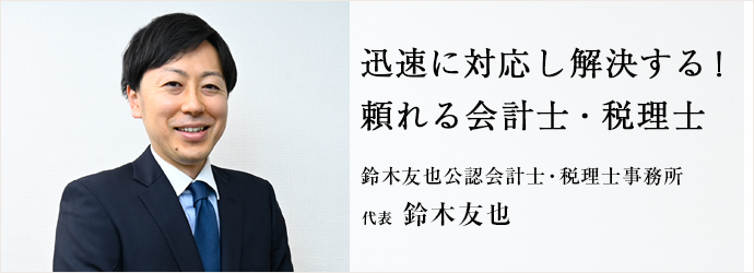 迅速に対応し解決する！　頼れる会計士・税理士
鈴木友也公認会計士・税理士事務所 代表 鈴木友也