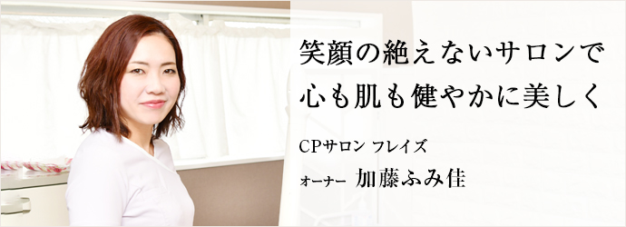 笑顔の絶えないサロンで　心も肌も健やかに美しく
CPサロン フレイズ オーナー 加藤ふみ佳