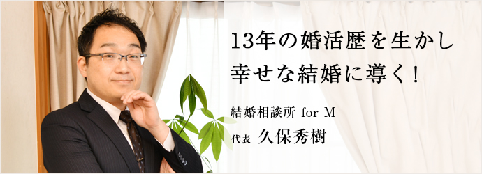 13年の婚活歴を生かし　幸せな結婚に導く！
結婚相談所 for M 代表 久保秀樹