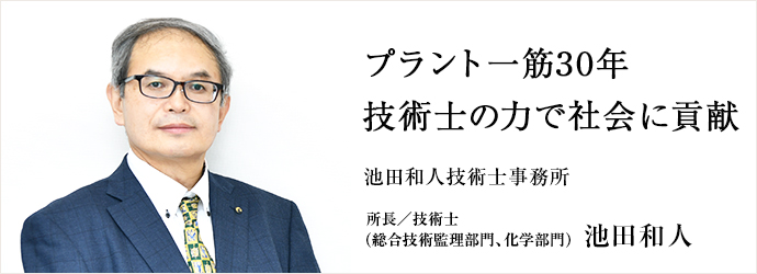 プラント一筋30年　技術士の力で社会に貢献
池田和人技術士事務所 所長／技術士（総合技術監理部門､化学部門） 池田和人