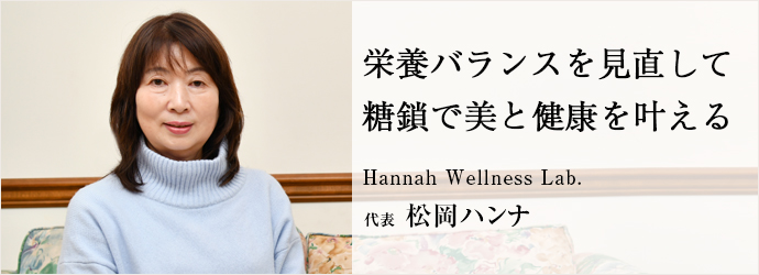 栄養バランスを見直して　糖鎖で美と健康を叶える
Hannah Wellness Lab. 代表 松岡ハンナ
