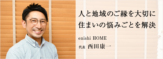 人と地域のご縁を大切に　住まいの悩みごとを解決
enishi HOME 代表 西田康一