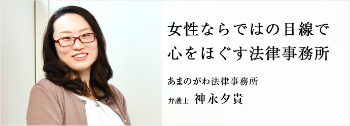 女性ならではの目線で　心をほぐす法律事務所
あまのがわ法律事務所 弁護士 神永夕貴