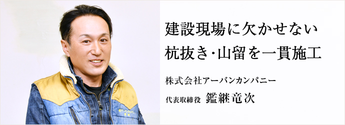 建設現場に欠かせない　杭抜き・山留を一貫施工
株式会社アーバンカンパニー 代表取締役 鑑継竜次