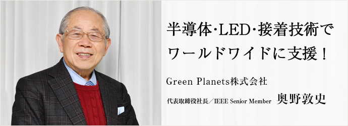 半導体・LED・接着技術で　ワールドワイドに支援！
Green Planets株式会社 代表取締役社長／IEEE Senior Member 奥野敦史