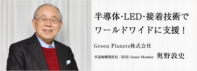 半導体・LED・接着技術で　ワールドワイドに支援！
Green Planets株式会社 代表取締役社長／IEEE Senior Member 奥野敦史