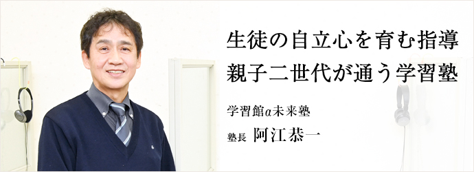 生徒の自立心を育む指導　親子二世代が通う学習塾
学習館α未来塾 塾長 阿江恭一