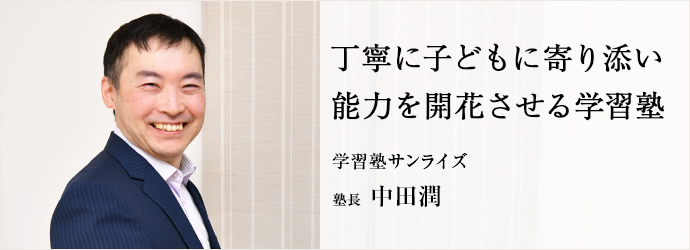 丁寧に子どもに寄り添い　能力を開花させる学習塾
学習塾サンライズ 塾長 中田潤