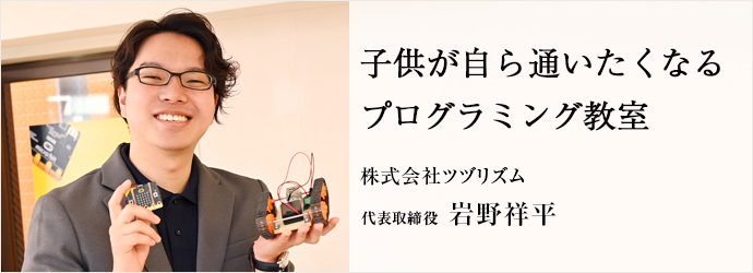 子供が自ら通いたくなる　プログラミング教室
株式会社ツヅリズム 代表取締役 岩野祥平