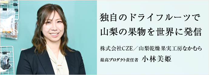 独自のドライフルーツで　山梨の果物を世界に発信
株式会社CZE／山梨乾燥果実工房なかむら 最高プロダクト責任者 小林美姫