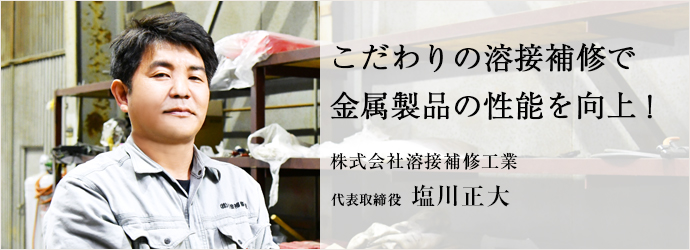 こだわりの溶接補修で　金属製品の性能を向上！
株式会社溶接補修工業 代表取締役 塩川正大