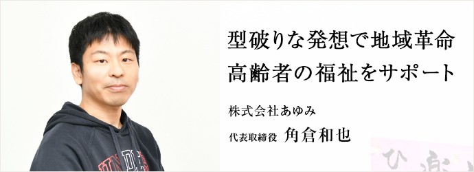 型破りな発想で地域革命　高齢者の福祉をサポート
株式会社あゆみ 代表取締役 角倉和也