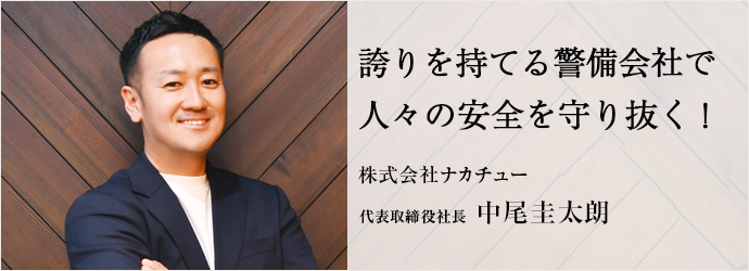 誇りを持てる警備会社で　人々の安全を守り抜く！
株式会社ナカチュー 代表取締役社長 中尾圭太朗