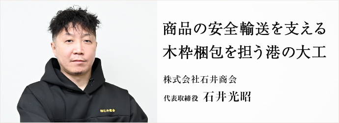 商品の安全輸送を支える　木枠梱包を担う港の大工
株式会社石井商会 代表取締役 石井光昭