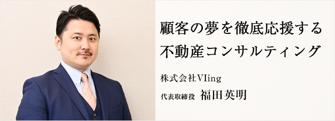 顧客の夢を徹底応援する　不動産コンサルティング
株式会社VIing 代表取締役 福田英明