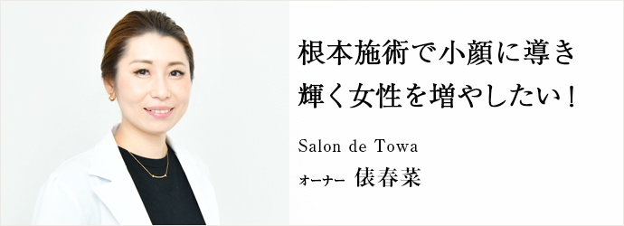 根本施術で小顔に導き　輝く女性を増やしたい！
Salon de Towa オーナー 俵春菜