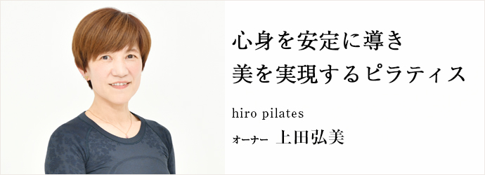 心身を安定に導き　美を実現するピラティス
hiro pilates オーナー 上田弘美