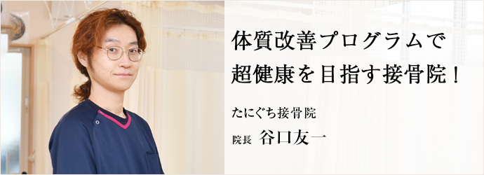 体質改善プログラムで　超健康を目指す接骨院！
たにぐち接骨院 院長 谷口友一