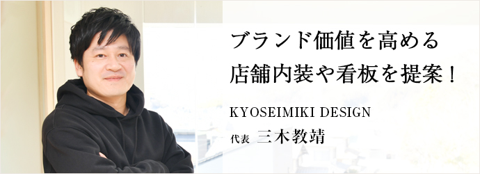 ブランド価値を高める　店舗内装や看板を提案！
KYOSEIMIKI DESIGN 代表 三木教靖