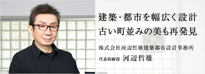 建築・都市を幅広く設計　古い町並みの美も再発見
河辺哲雄建築都市設計事務所 代表取締役 河辺哲雄