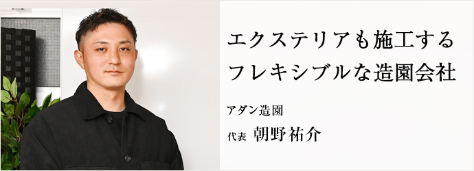 エクステリアも施工する　フレキシブルな造園会社
アダン造園 代表 朝野祐介