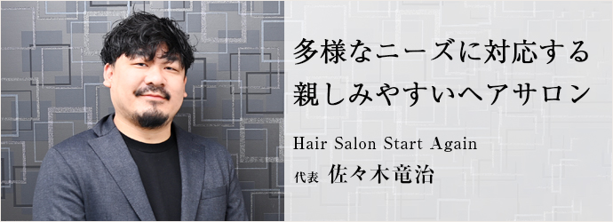 多様なニーズに対応する　親しみやすいヘアサロン
Hair Salon Start Again 代表 佐々木竜治