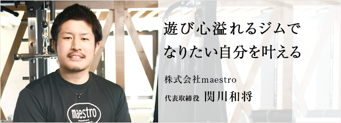 遊び心溢れるジムで　なりたい自分を叶える
株式会社maestro 代表取締役 関川和将