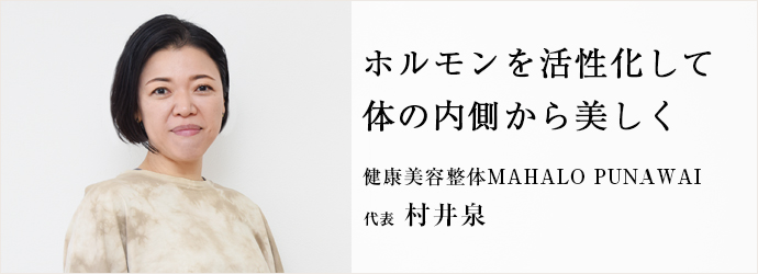 ホルモンを活性化して　体の内側から美しく
健康美容整体MAHALO PUNAWAI 代表 村井泉