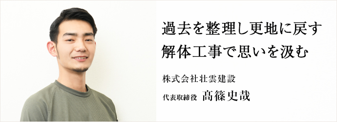 過去を整理し更地に戻す　解体工事で思いを汲む
株式会社壮雲建設 代表取締役 髙篠史哉