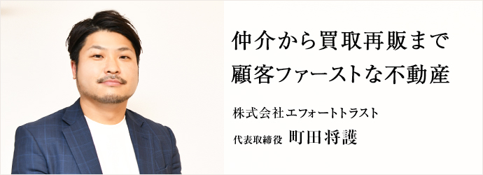 仲介から買取再販まで　顧客ファーストな不動産
株式会社エフォートトラスト 代表取締役 町田将護