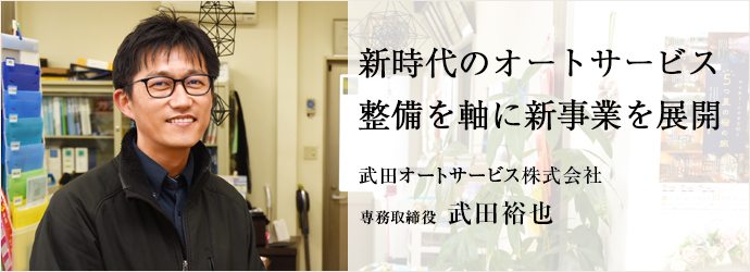 新時代のオートサービス　整備を軸に新事業を展開
武田オートサービス株式会社 専務取締役 武田裕也