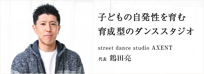 子どもの自発性を育む　育成型のダンススタジオ
street dance studio AXENT 代表 鶴田亮