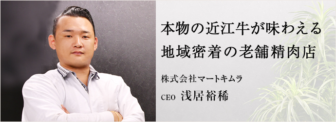 本物の近江牛が味わえる　地域密着の老舗精肉店
株式会社マートキムラ CEO 浅居裕稀