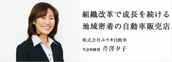 組織改革で成長を続ける　地域密着の自動車販売店
株式会社ユウキ自動車 代表取締役 芹澤夕子