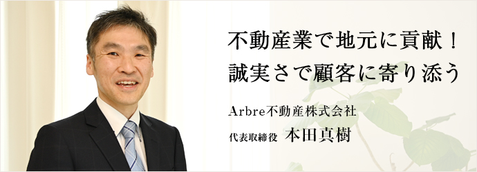 不動産業で地元に貢献！　誠実さで顧客に寄り添う
Arbre不動産株式会社 代表取締役 本田真樹