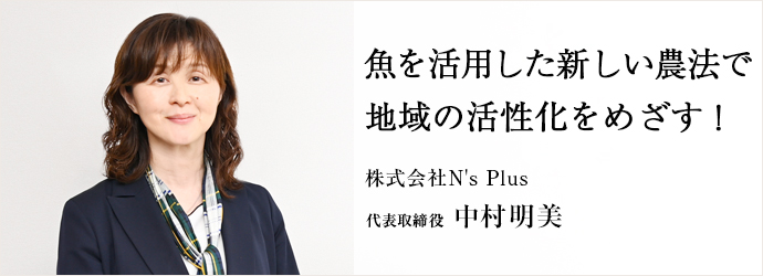 魚を活用した新しい農法で　地域の活性化をめざす！
株式会社N's Plus 代表取締役 中村明美