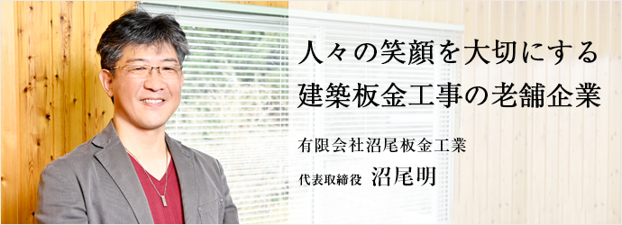 人々の笑顔を大切にする　建築板金工事の老舗企業
有限会社沼尾板金工業 代表取締役 沼尾明