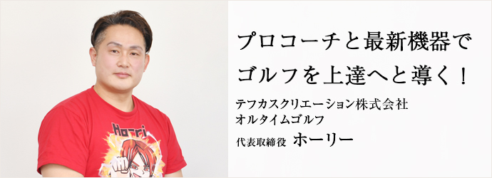 プロコーチと最新機器で　ゴルフを上達へと導く！
テフカスクリエーション株式会社／オルタイムゴルフ 代表取締役 ホーリー