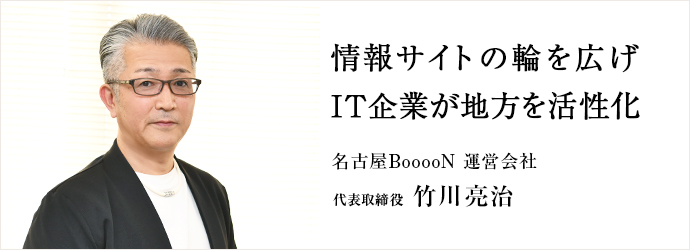 情報サイトの輪を広げ　IT企業が地方を活性化
名古屋BooooN 運営会社 代表取締役 竹川亮治