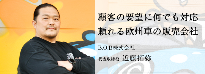 顧客の要望に何でも対応　頼れる欧州車の販売会社
B.O.B株式会社 代表取締役 近藤拓弥