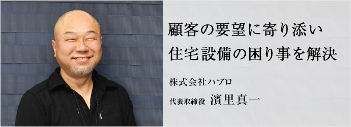 顧客の要望に寄り添い　住宅設備の困り事を解決
株式会社ハプロ 代表取締役 濱里真一