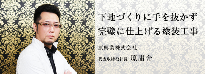 下地づくりに手を抜かず　完璧に仕上げる塗装工事
原興業株式会社 代表取締役社長 原庸介