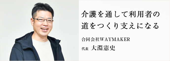 介護を通して利用者の　道をつくり支えになる
合同会社WAYMAKER 代表 大淵憲史